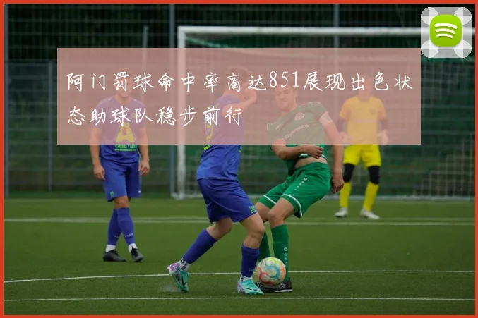 阿门罚球命中率高达851展现出色状态助球队稳步前行