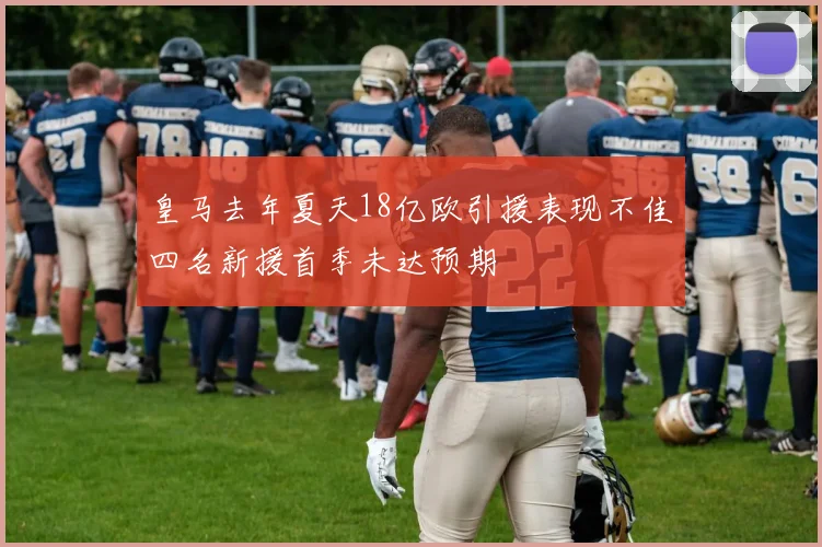 皇马去年夏天18亿欧引援表现不佳四名新援首季未达预期