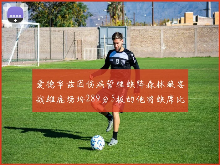爱德华兹因伤病管理缺阵森林狼客战雄鹿场均289分5板的他将缺席比赛