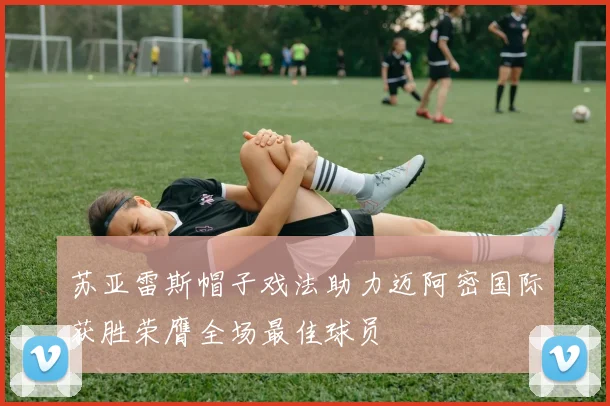 苏亚雷斯帽子戏法助力迈阿密国际获胜荣膺全场最佳球员