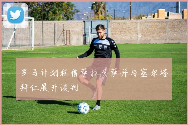 罗马计划租借萨拉戈萨并与塞尔塔拜仁展开谈判