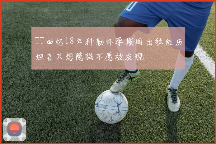 TT回忆18年科勒怀孕期间出轨经历坦言只想隐瞒不愿被发现