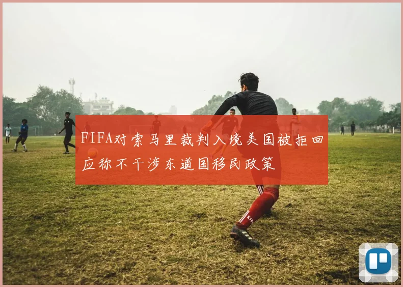 FIFA对索马里裁判入境美国被拒回应称不干涉东道国移民政策