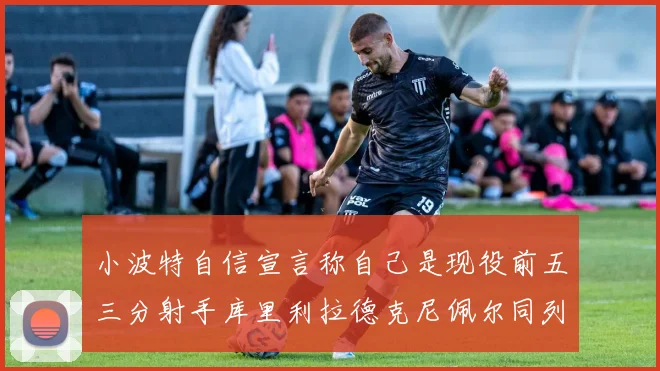 小波特自信宣言称自己是现役前五三分射手库里利拉德克尼佩尔同列其中