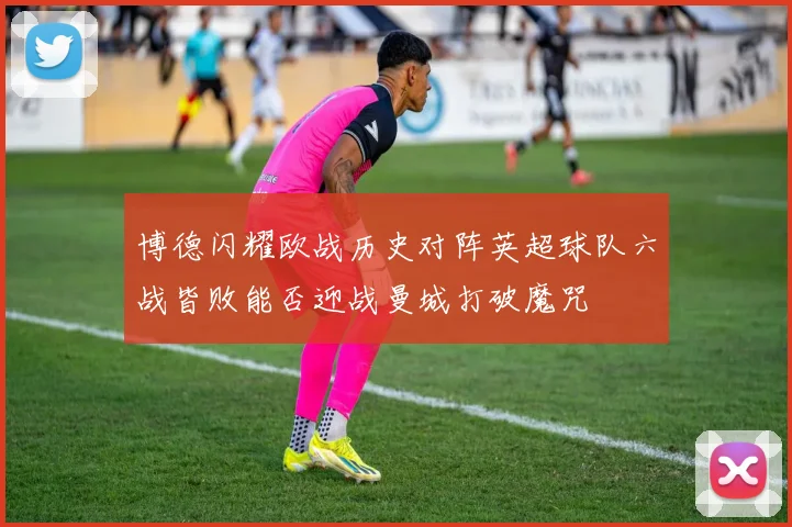 博德闪耀欧战历史对阵英超球队六战皆败能否迎战曼城打破魔咒