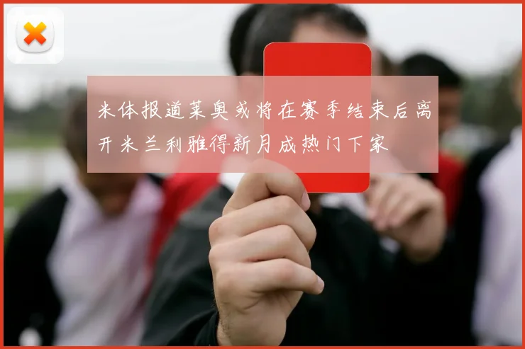米体报道莱奥或将在赛季结束后离开米兰利雅得新月成热门下家