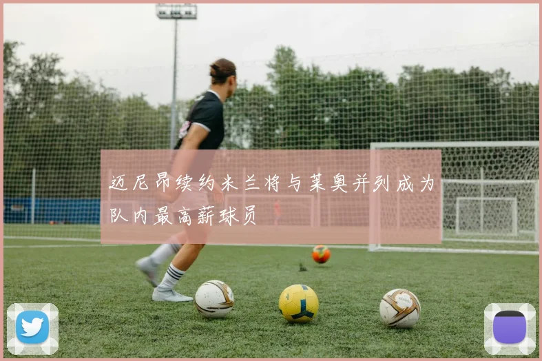 迈尼昂续约米兰将与莱奥并列成为队内最高薪球员