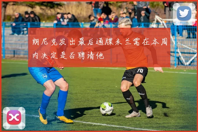朗尼克发出最后通牒米兰需在本周内决定是否聘请他