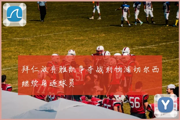 拜仁放弃雅凯争夺战利物浦切尔西继续角逐球员