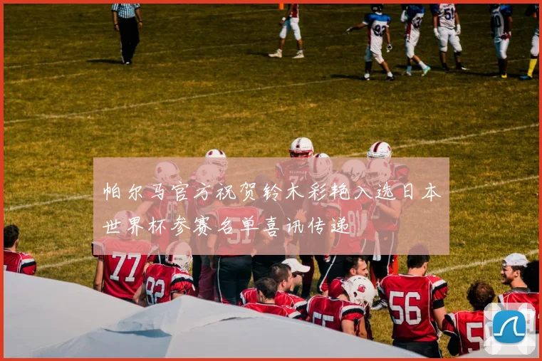 帕尔马官方祝贺铃木彩艳入选日本世界杯参赛名单喜讯传递