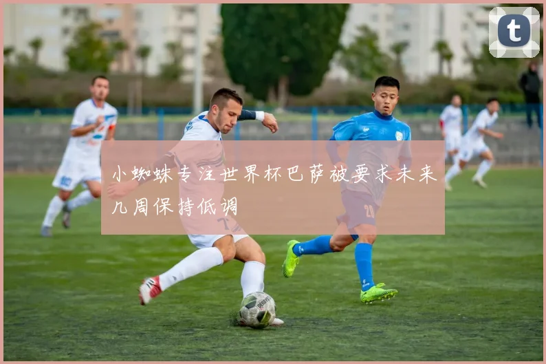 小蜘蛛专注世界杯巴萨被要求未来几周保持低调