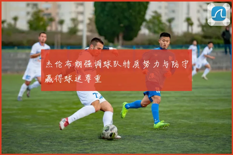 杰伦布朗强调球队特质努力与防守赢得球迷尊重