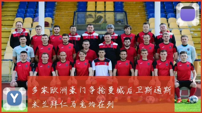 多家欧洲豪门争抢曼城后卫斯通斯米兰拜仁马竞均在列