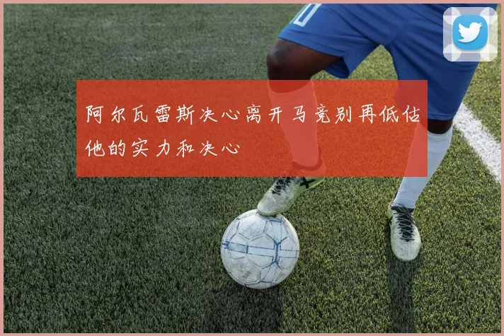 阿尔瓦雷斯决心离开马竞别再低估他的实力和决心
