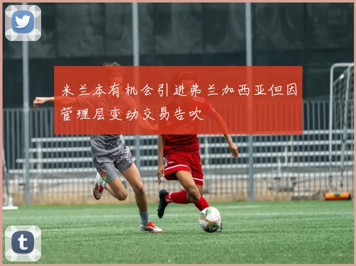 米兰本有机会引进弗兰加西亚但因管理层变动交易告吹