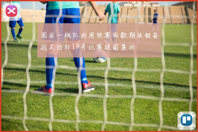 国安一线队利用联赛间歇期放假备战足协杯19号比赛提前集训