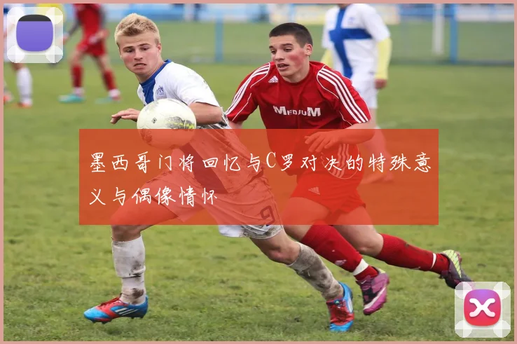 墨西哥门将回忆与C罗对决的特殊意义与偶像情怀