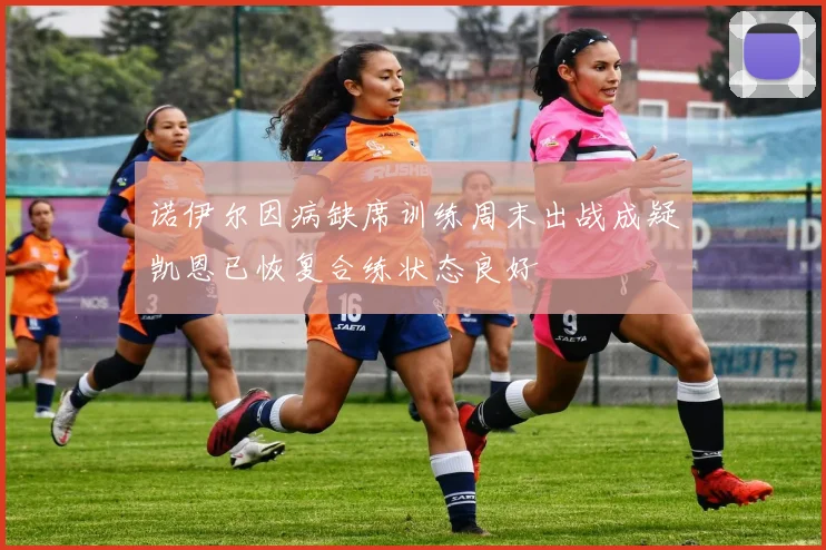 诺伊尔因病缺席训练周末出战成疑凯恩已恢复合练状态良好
