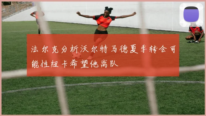 法尔克分析沃尔特马德夏季转会可能性纽卡希望他离队