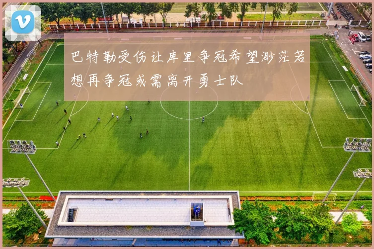 巴特勒受伤让库里争冠希望渺茫若想再争冠或需离开勇士队