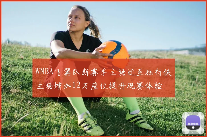 WNBA飞翼队新赛季主场迁至独行侠主场增加12万座位提升观赛体验