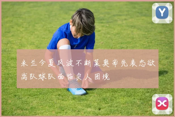 米兰今夏风波不断莱奥率先表态欲离队球队面临卖人困境