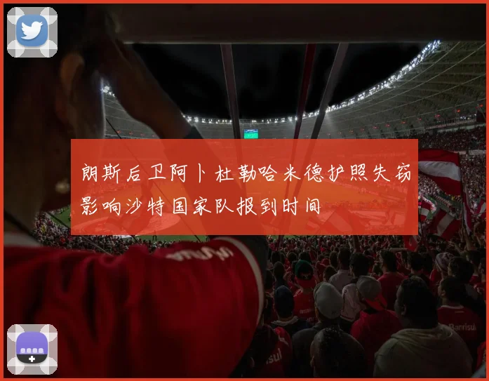 朗斯后卫阿卜杜勒哈米德护照失窃影响沙特国家队报到时间