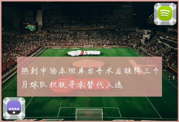 热刺中场本坦库尔手术后缺阵三个月球队积极寻求替代人选
