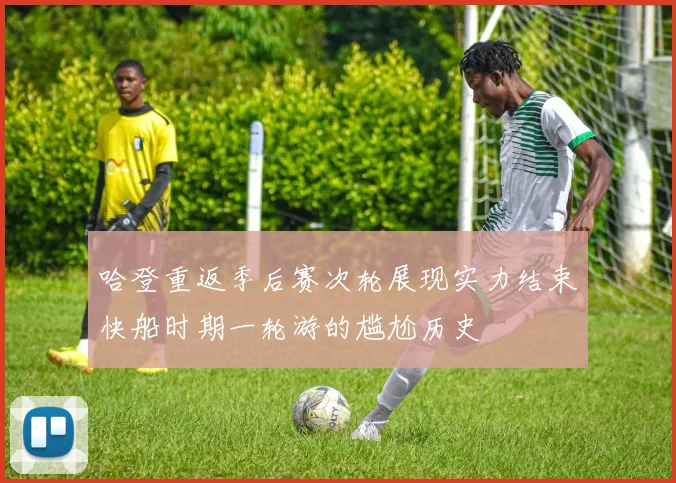 哈登重返季后赛次轮展现实力结束快船时期一轮游的尴尬历史