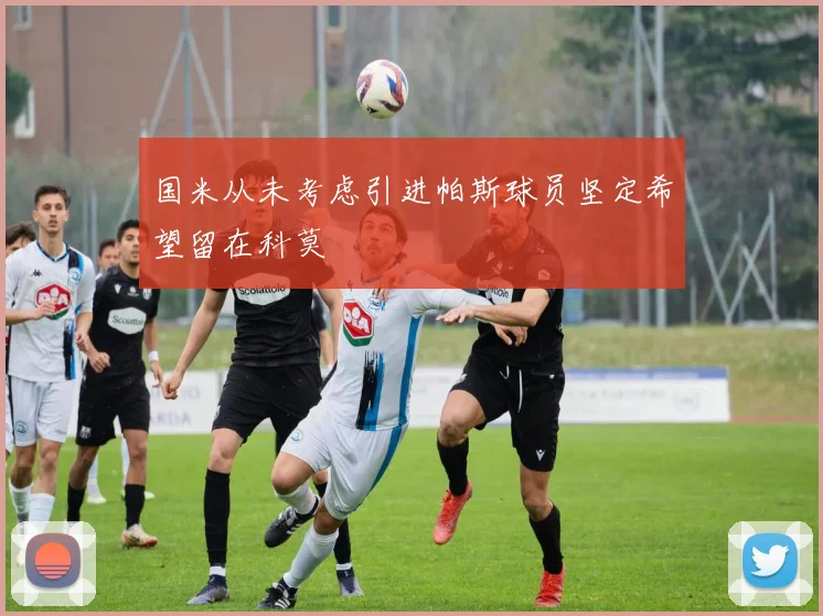 国米从未考虑引进帕斯球员坚定希望留在科莫