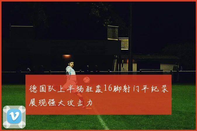 德国队上半场狂轰16脚射门平纪录展现强大攻击力